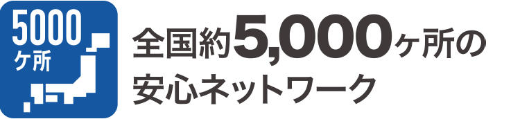 全国約5,000ヶ所の安心ネットワーク