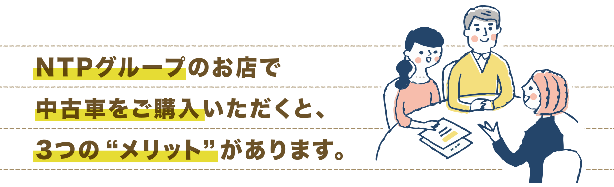 NTPグループのお店で中古車をご購入いただくと、3つの“メリット” があります。