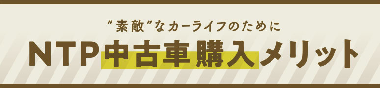 素敵”なカーライフのために NTP中古車購入メリット